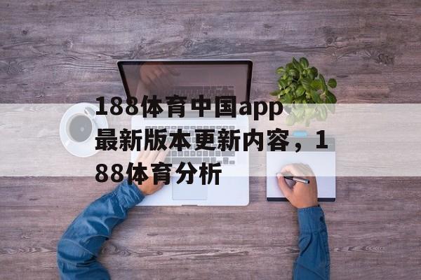 188体育中国app最新版本更新内容，188体育分析