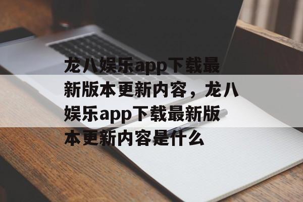 龙八娱乐app下载最新版本更新内容，龙八娱乐app下载最新版本更新内容是什么