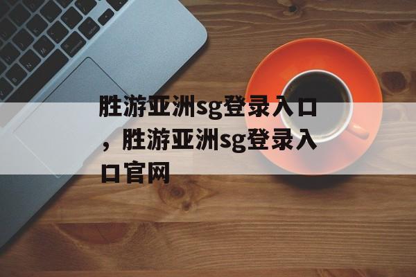 胜游亚洲sg登录入口，胜游亚洲sg登录入口官网