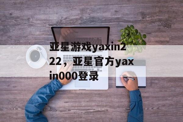 亚星游戏yaxin222，亚星官方yaxin000登录