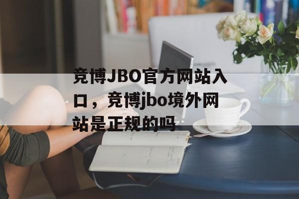 竞博JBO官方网站入口，竞博jbo境外网站是正规的吗